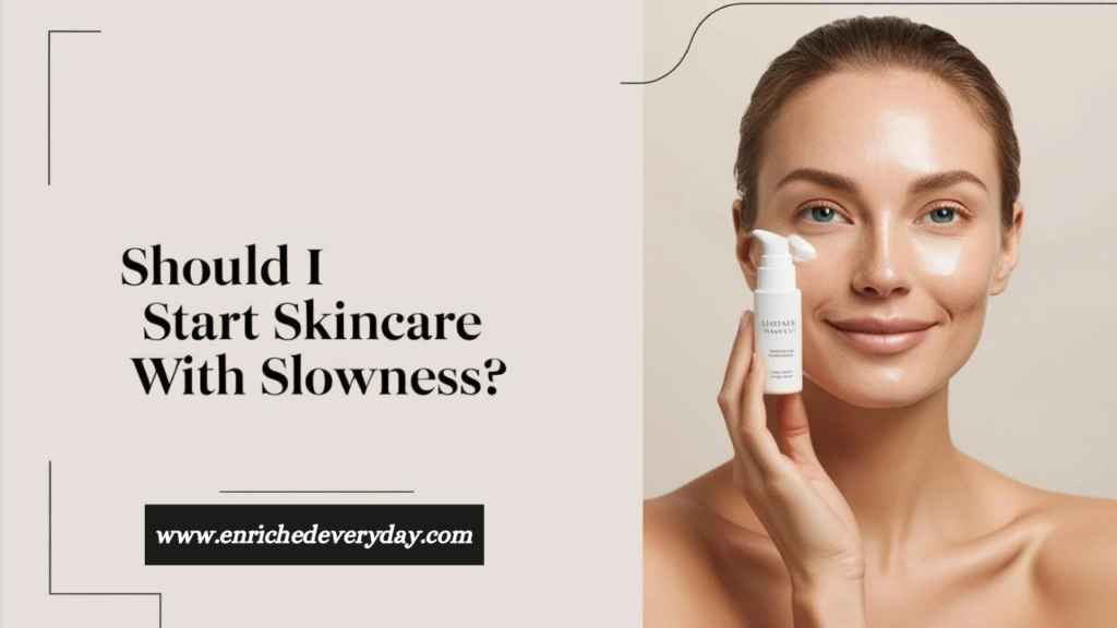 Should I Start Skincare With Slowness - www.enrichedeveryday.com